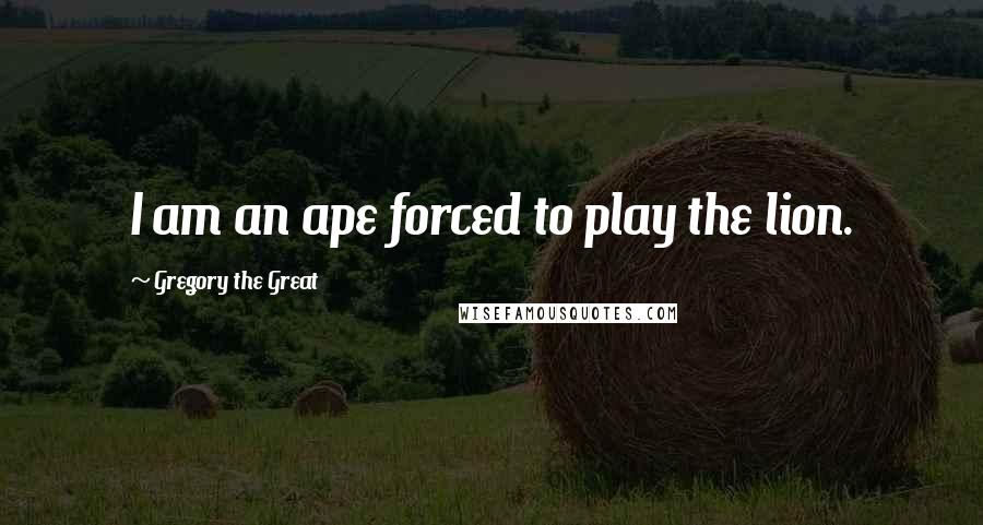 Gregory The Great quotes: I am an ape forced to play the lion. Gregory The Great quotes: I am an ape forced to play the lion.