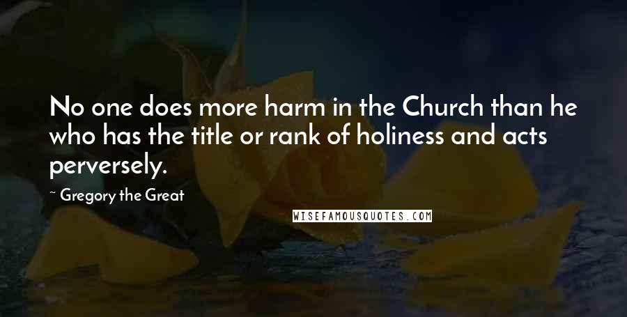 Gregory The Great quotes: No one does more harm in the Church than he who has the title or rank of holiness and acts perversely.