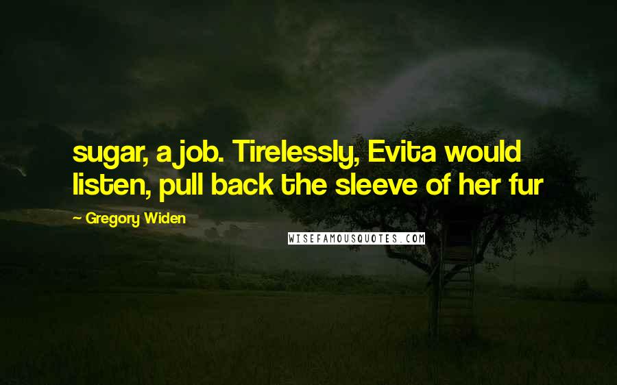 Gregory Widen quotes: sugar, a job. Tirelessly, Evita would listen, pull back the sleeve of her fur