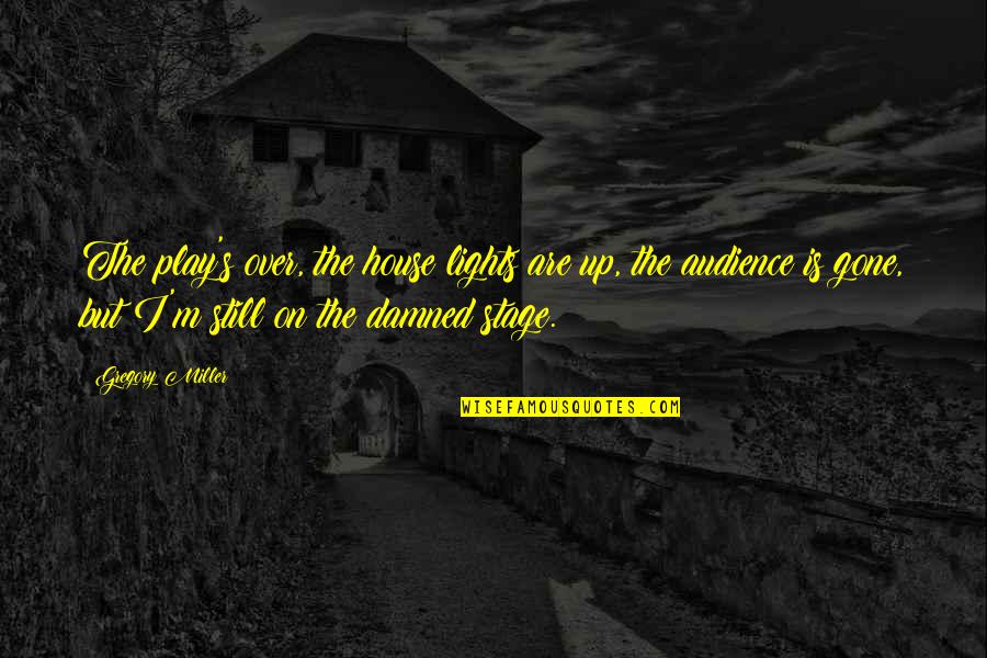Gregory's Quotes By Gregory Miller: The play's over, the house lights are up, Gregory's Quotes By Gregory Miller: The play's over, the house lights are up,