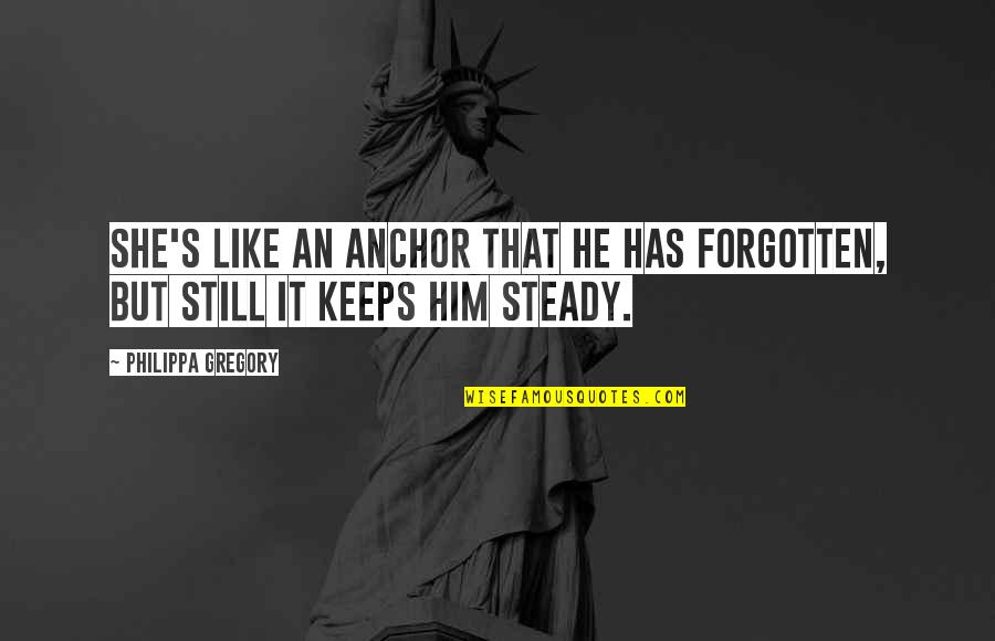 Gregory's Quotes By Philippa Gregory: She's like an anchor that he has forgotten, Gregory's Quotes By Philippa Gregory: She's like an anchor that he has forgotten,