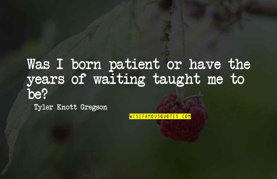 Gregson Quotes By Tyler Knott Gregson: Was I born patient or have the years Gregson Quotes By Tyler Knott Gregson: Was I born patient or have the years