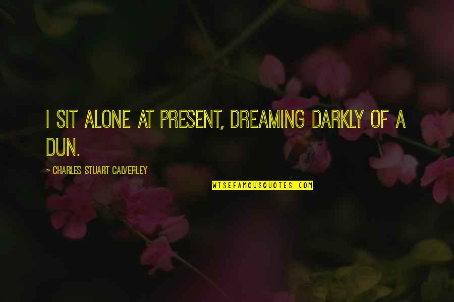 Greicy Cantante Quotes By Charles Stuart Calverley: I sit alone at present, dreaming darkly of Greicy Cantante Quotes By Charles Stuart Calverley: I sit alone at present, dreaming darkly of