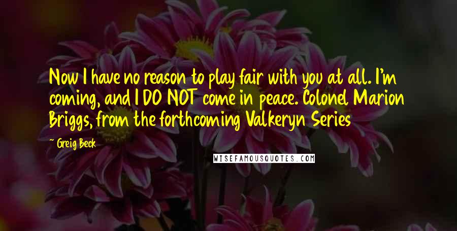 Greig Beck quotes: Now I have no reason to play fair with you at all. I'm coming, and I DO NOT come in peace. Colonel Marion Briggs, from the forthcoming Valkeryn Series