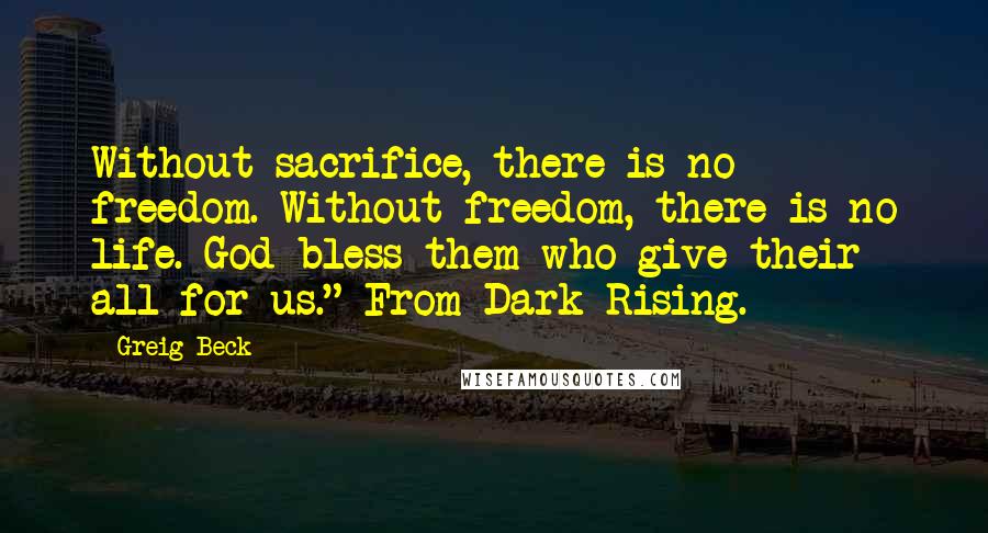 Greig Beck quotes: Without sacrifice, there is no freedom. Without freedom, there is no life. God bless them who give their all for us." From Dark Rising.