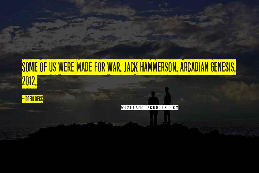 Greig Beck quotes: Some Of Us Were Made For War. Jack Hammerson, Arcadian Genesis, 2012.