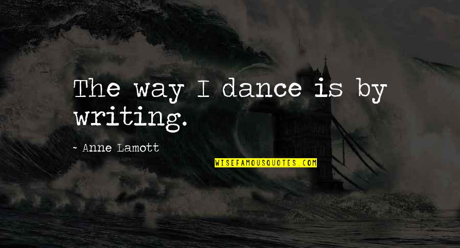 Greiger Quotes By Anne Lamott: The way I dance is by writing. Greiger Quotes By Anne Lamott: The way I dance is by writing.