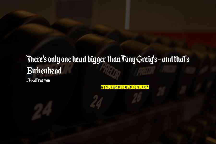 Greig's Quotes By Fred Trueman: There's only one head bigger than Tony Greig's