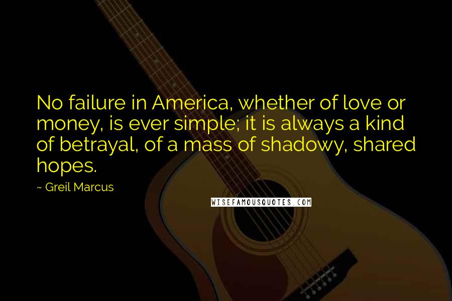 Greil Marcus quotes: No failure in America, whether of love or money, is ever simple; it is always a kind of betrayal, of a mass of shadowy, shared hopes.