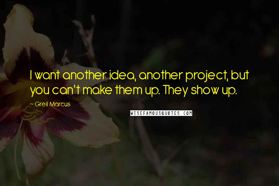 Greil Marcus quotes: I want another idea, another project, but you can't make them up. They show up.