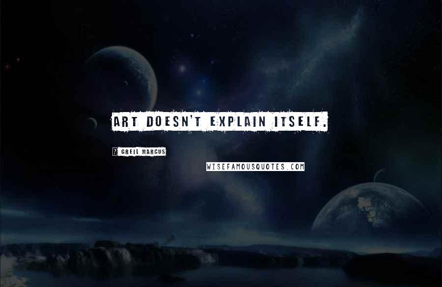 Greil Marcus quotes: Art doesn't explain itself.