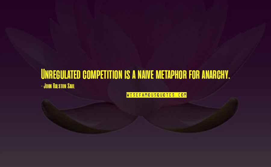 Greimas Courtes Quotes By John Ralston Saul: Unregulated competition is a naive metaphor for anarchy. Greimas Courtes Quotes By John Ralston Saul: Unregulated competition is a naive metaphor for anarchy.