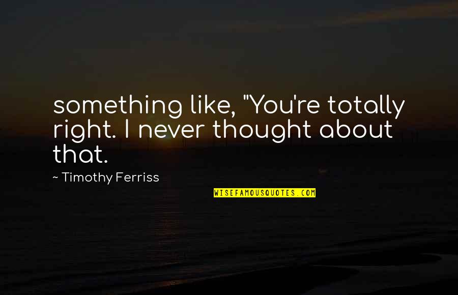 Greisinger Museum Quotes By Timothy Ferriss: something like, "You're totally right. I never thought