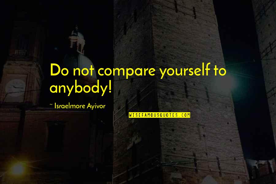 Grela Well Drilling Quotes By Israelmore Ayivor: Do not compare yourself to anybody! Grela Well Drilling Quotes By Israelmore Ayivor: Do not compare yourself to anybody!
