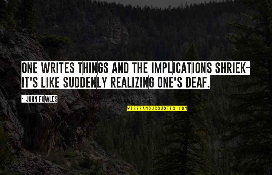 Greldik's Quotes By John Fowles: One writes things and the implications shriek- it's
