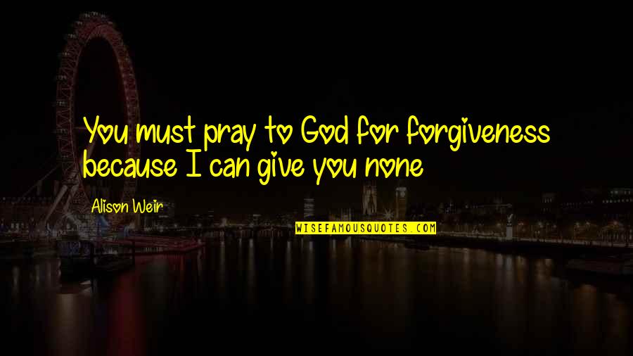 Grella William Quotes By Alison Weir: You must pray to God for forgiveness because