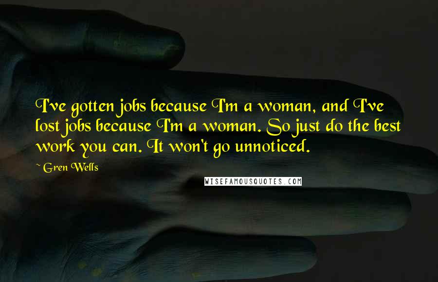 Gren Wells quotes: I've gotten jobs because I'm a woman, and I've lost jobs because I'm a woman. So just do the best work you can. It won't go unnoticed.