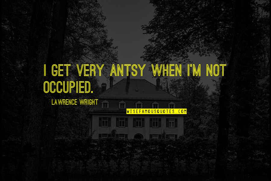 Grentzer Quotes By Lawrence Wright: I get very antsy when I'm not occupied. Grentzer Quotes By Lawrence Wright: I get very antsy when I'm not occupied.