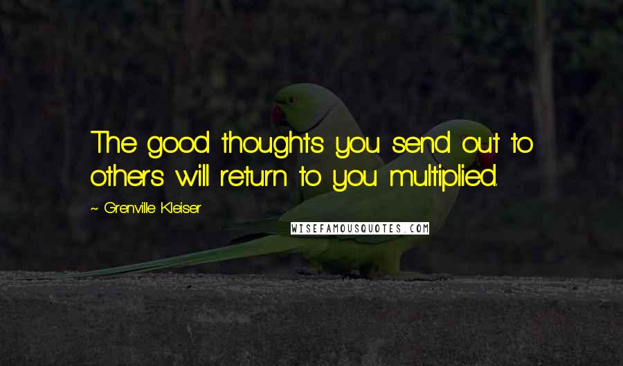 Grenville Kleiser quotes: The good thoughts you send out to others will return to you multiplied.