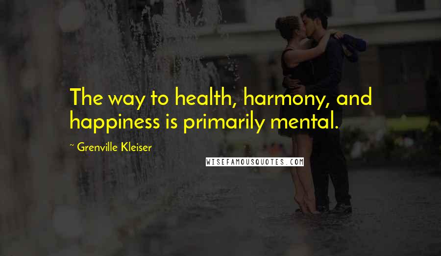 Grenville Kleiser quotes: The way to health, harmony, and happiness is primarily mental.