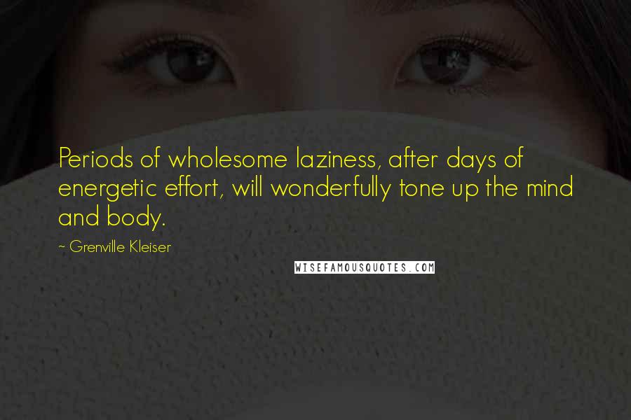 Grenville Kleiser quotes: Periods of wholesome laziness, after days of energetic effort, will wonderfully tone up the mind and body.
