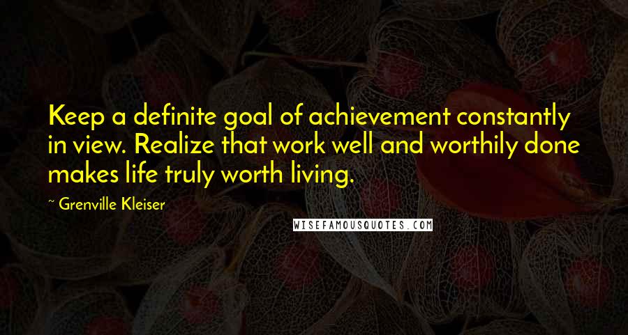 Grenville Kleiser quotes: Keep a definite goal of achievement constantly in view. Realize that work well and worthily done makes life truly worth living.