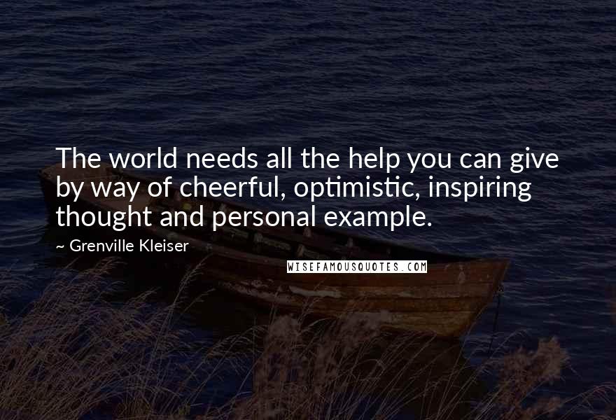 Grenville Kleiser quotes: The world needs all the help you can give by way of cheerful, optimistic, inspiring thought and personal example.