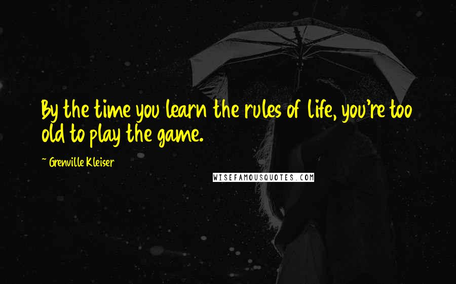 Grenville Kleiser quotes: By the time you learn the rules of life, you're too old to play the game.