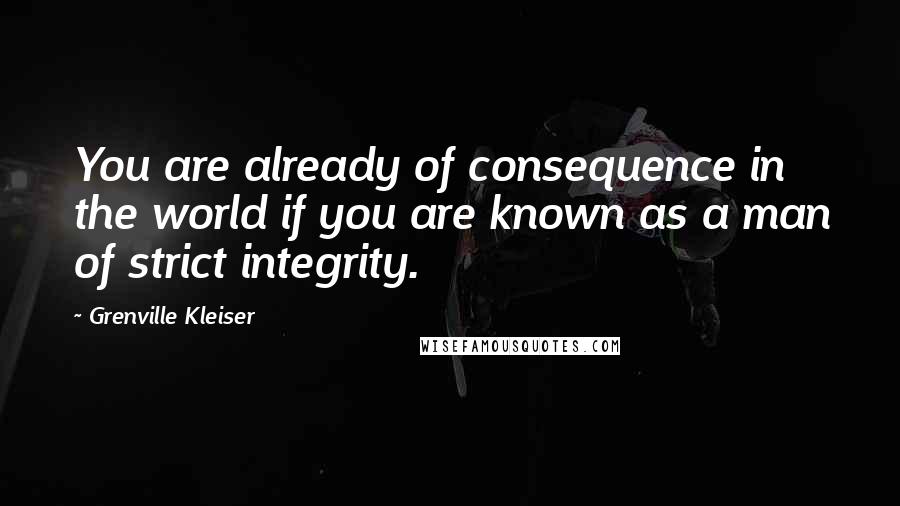Grenville Kleiser quotes: You are already of consequence in the world if you are known as a man of strict integrity.