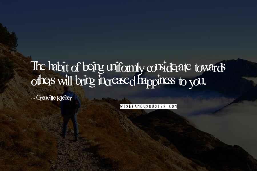 Grenville Kleiser quotes: The habit of being uniformly considerate towards others will bring increased happiness to you.