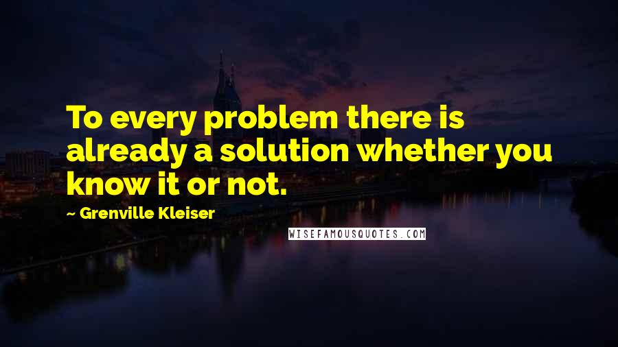 Grenville Kleiser quotes: To every problem there is already a solution whether you know it or not.