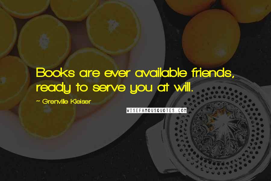 Grenville Kleiser quotes: Books are ever available friends, ready to serve you at will.