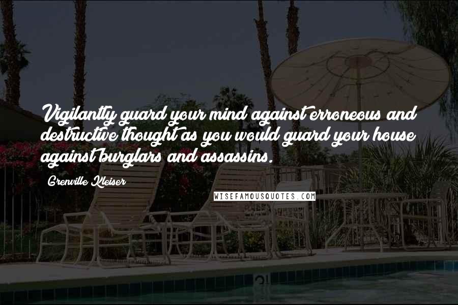 Grenville Kleiser quotes: Vigilantly guard your mind against erroneous and destructive thought as you would guard your house against burglars and assassins.