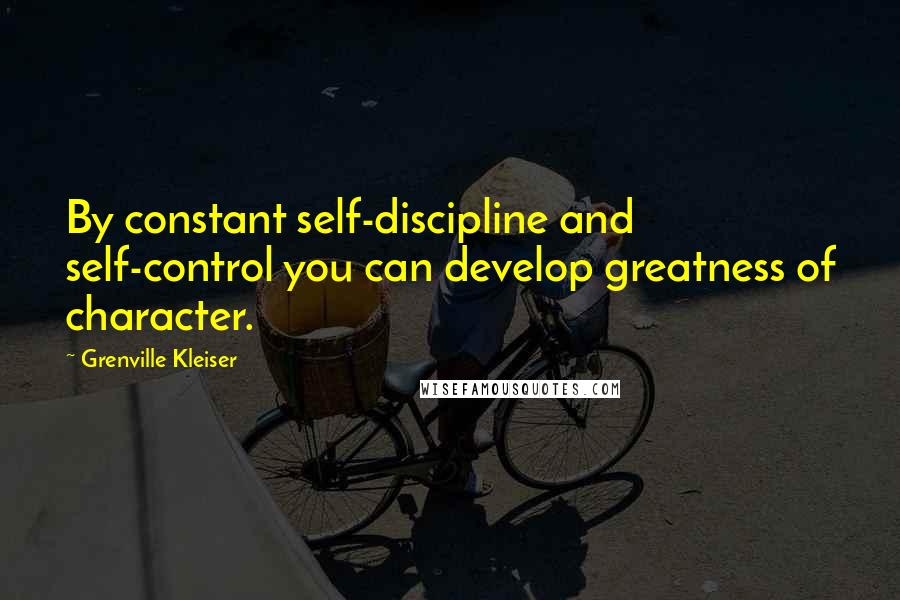 Grenville Kleiser quotes: By constant self-discipline and self-control you can develop greatness of character.