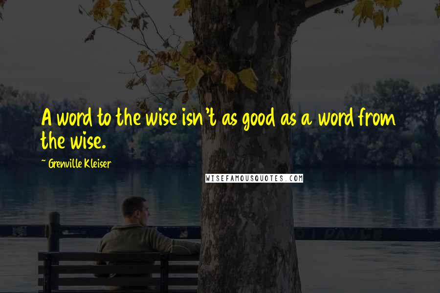 Grenville Kleiser quotes: A word to the wise isn't as good as a word from the wise.