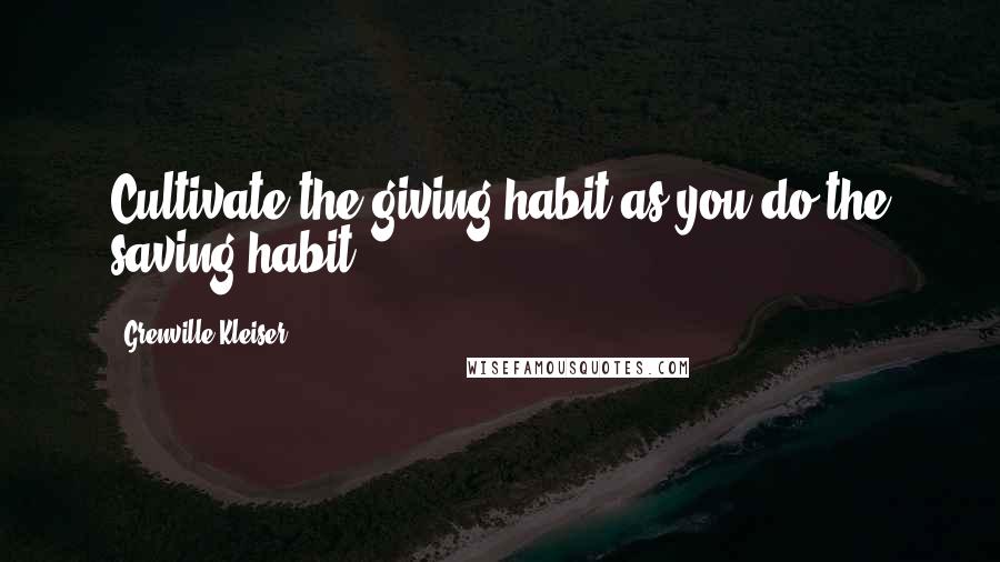 Grenville Kleiser quotes: Cultivate the giving habit as you do the saving habit.