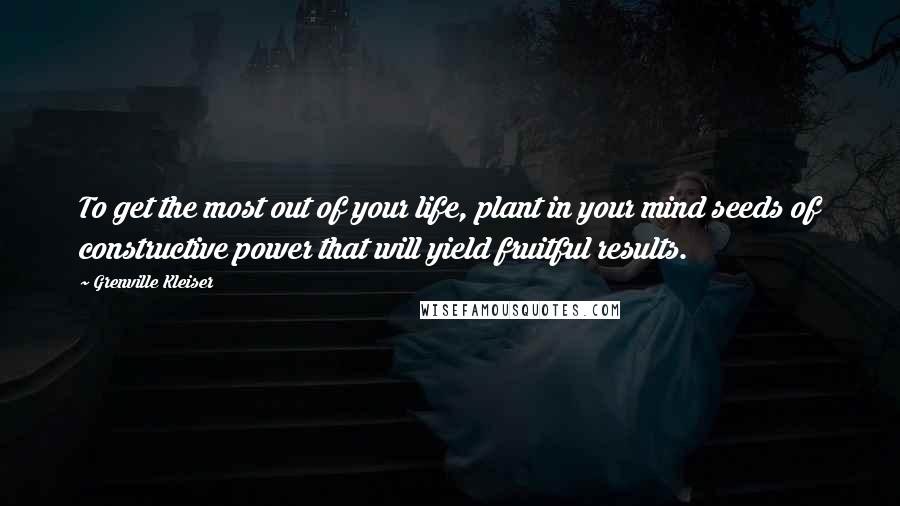 Grenville Kleiser quotes: To get the most out of your life, plant in your mind seeds of constructive power that will yield fruitful results.