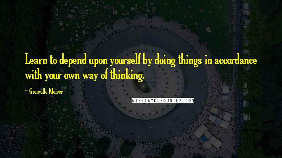 Grenville Kleiser quotes: Learn to depend upon yourself by doing things in accordance with your own way of thinking.