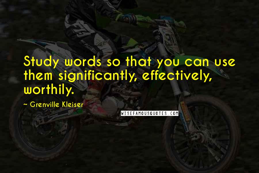 Grenville Kleiser quotes: Study words so that you can use them significantly, effectively, worthily.