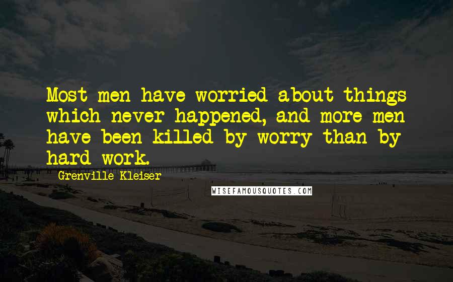 Grenville Kleiser quotes: Most men have worried about things which never happened, and more men have been killed by worry than by hard work.