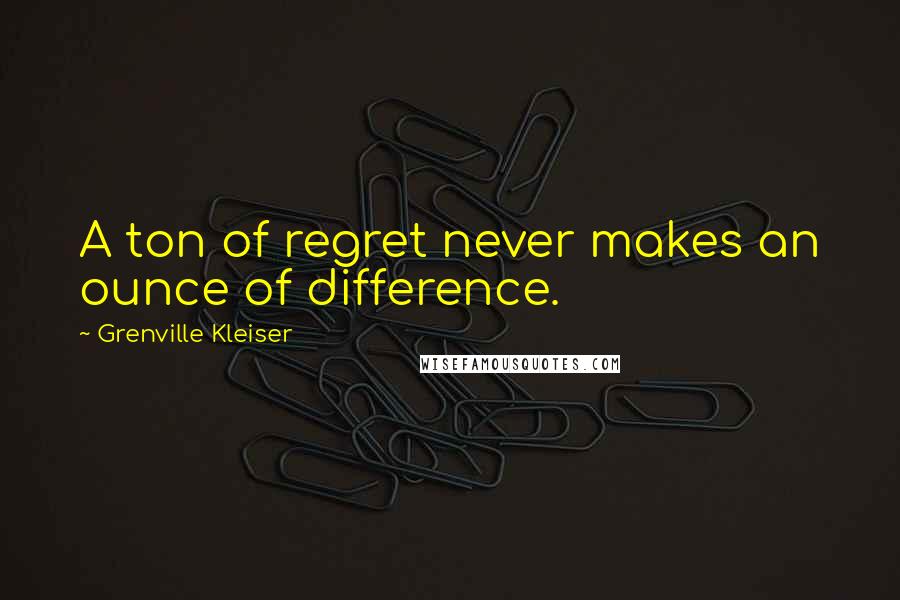 Grenville Kleiser quotes: A ton of regret never makes an ounce of difference.