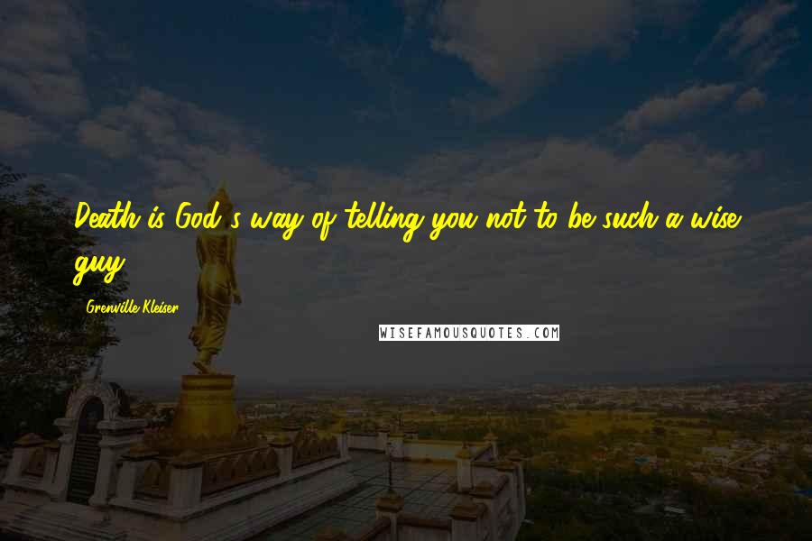 Grenville Kleiser quotes: Death is God's way of telling you not to be such a wise guy.