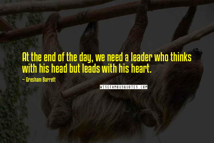 Gresham Barrett quotes: At the end of the day, we need a leader who thinks with his head but leads with his heart.