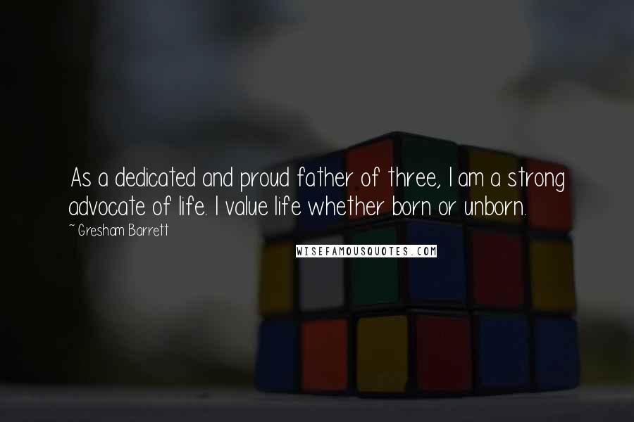 Gresham Barrett quotes: As a dedicated and proud father of three, I am a strong advocate of life. I value life whether born or unborn.