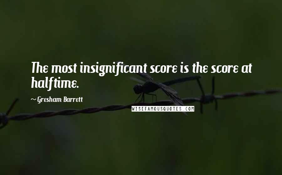 Gresham Barrett quotes: The most insignificant score is the score at halftime.