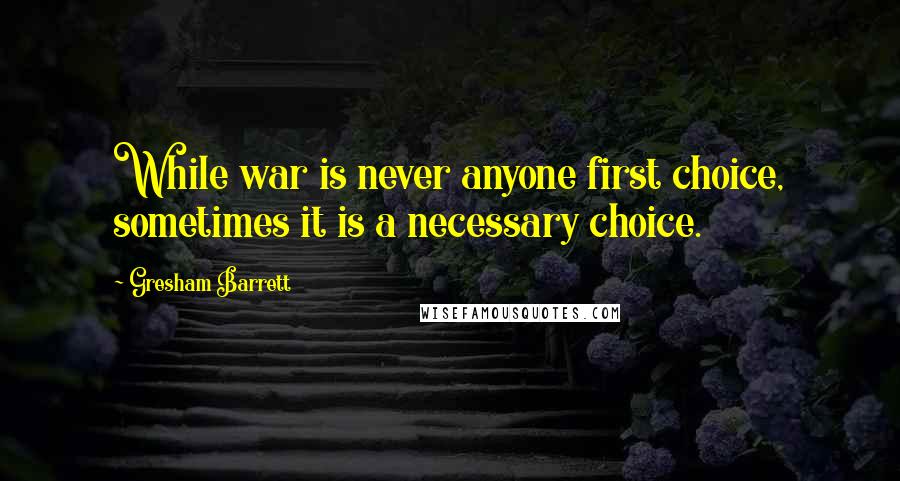 Gresham Barrett quotes: While war is never anyone first choice, sometimes it is a necessary choice.