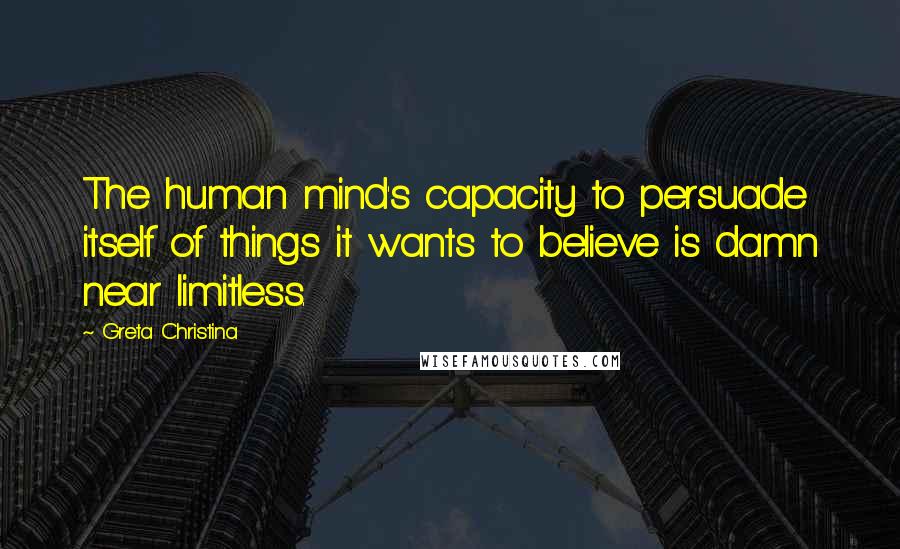 Greta Christina quotes: The human mind's capacity to persuade itself of things it wants to believe is damn near limitless.