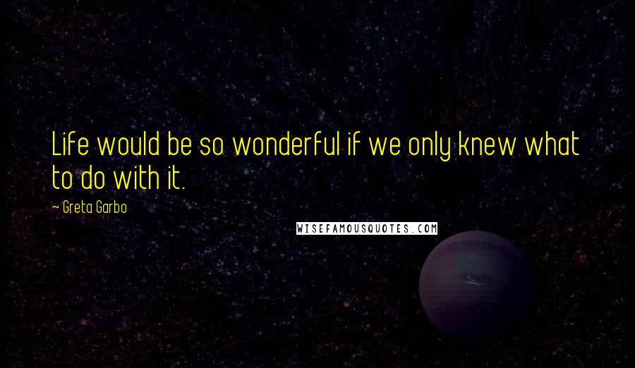 Greta Garbo quotes: Life would be so wonderful if we only knew what to do with it.