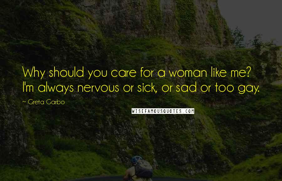 Greta Garbo quotes: Why should you care for a woman like me? I'm always nervous or sick, or sad or too gay.