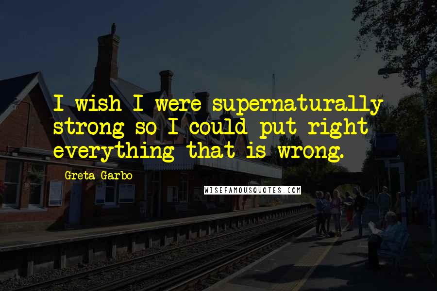 Greta Garbo quotes: I wish I were supernaturally strong so I could put right everything that is wrong.